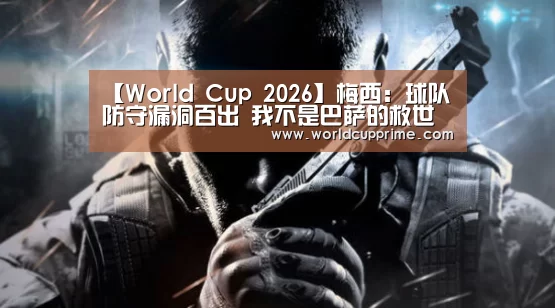 【World Cup 2026】梅西:球队防守漏洞百出 我不是巴萨的救世主(图3) World Cup 2026