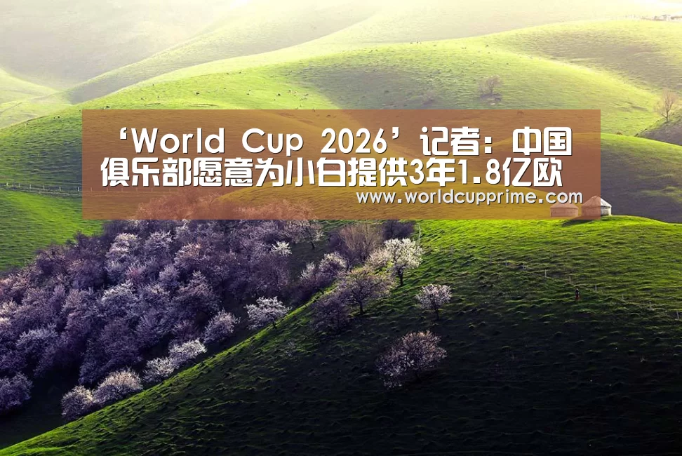 ‘World Cup 2026’记者：中国俱乐部愿意为小白提供3年1.8亿欧合同