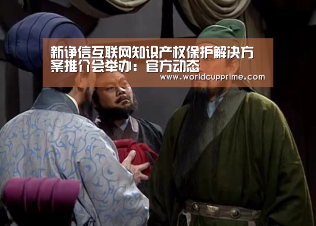 新诤信互联网知识产权保护解决方案推介会举办：官方动态